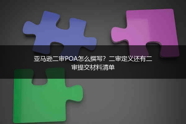 亚马逊二审POA怎么撰写？二审定义还有二审提交材料清单