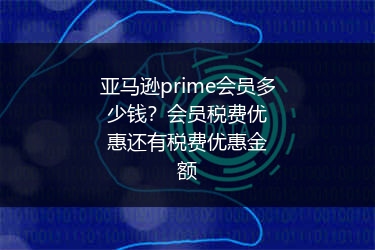 亚马逊prime会员多少钱？会员税费优惠还有税费优惠金额