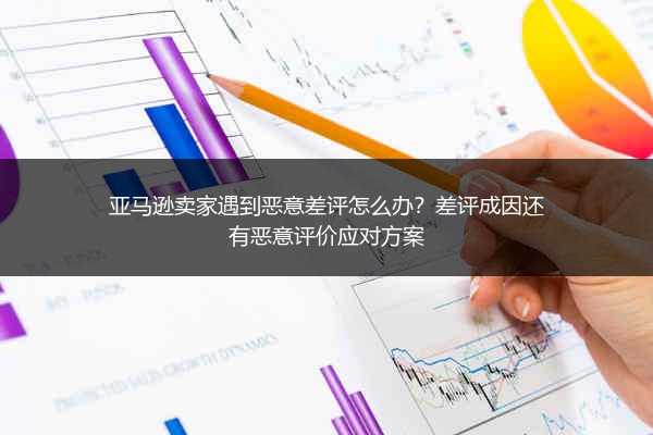 亚马逊卖家遇到恶意差评怎么办？差评成因还有恶意评价应对方案