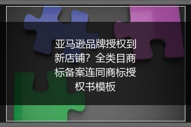 亚马逊品牌授权到新店铺？全类目商标备案连同商标授权书模板