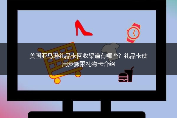 美国亚马逊礼品卡回收渠道有哪些？礼品卡使用步骤跟礼物卡介绍