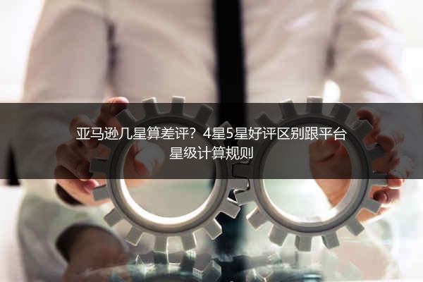 亚马逊几星算差评？4星5星好评区别跟平台星级计算规则