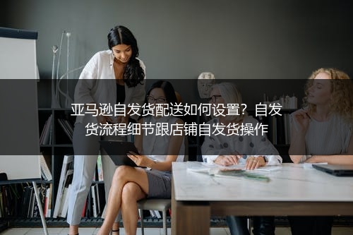 亚马逊自发货配送如何设置？自发货流程细节跟店铺自发货操作