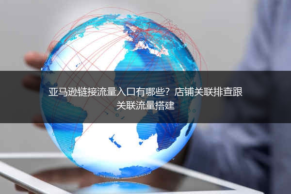 亚马逊链接流量入口有哪些？店铺关联排查跟关联流量搭建