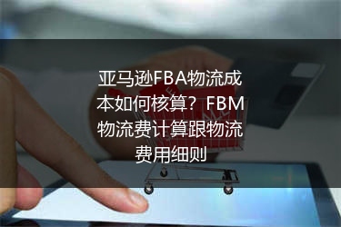 亚马逊FBA物流成本如何核算？FBM物流费计算跟物流费用细则