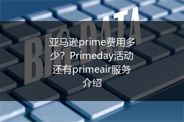亚马逊prime费用多少？Primeday活动还有primeair服务介绍