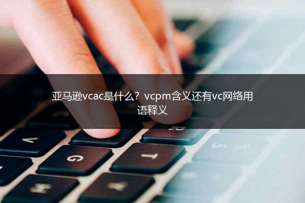 亚马逊vcac是什么？vcpm含义还有vc网络用语释义