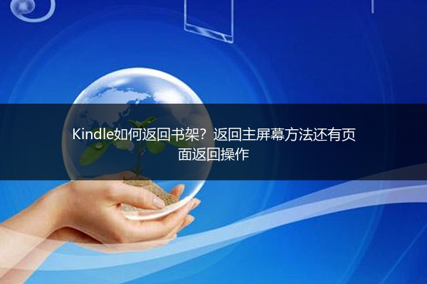 Kindle如何返回书架？返回主屏幕方法还有页面返回操作