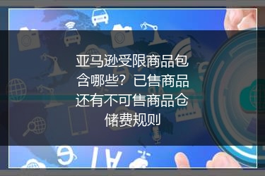 亚马逊受限商品包含哪些？已售商品还有不可售商品仓储费规则