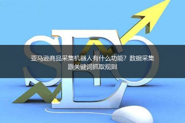 亚马逊商品采集机器人有什么功能？数据采集跟关键词抓取规则