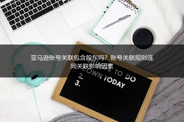 亚马逊账号关联包含股东吗？账号关联规则连同关联影响因素