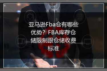 亚马逊Fba仓有哪些优势？FBA库存仓储限制跟仓储收费标准