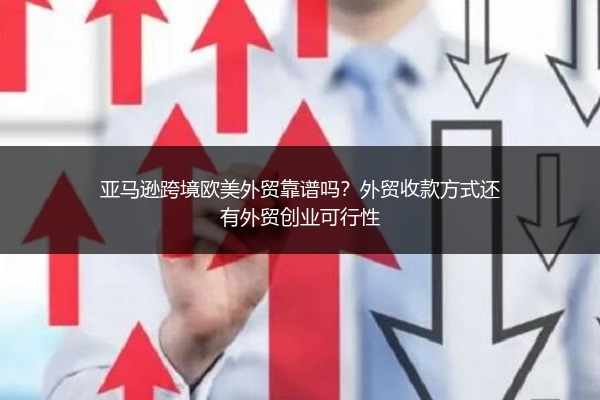 亚马逊跨境欧美外贸靠谱吗？外贸收款方式还有外贸创业可行性