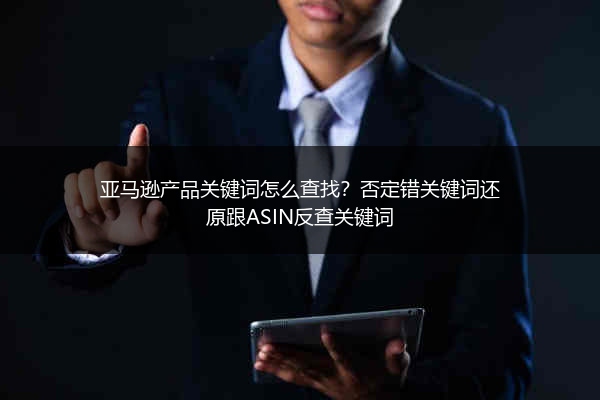 亚马逊产品关键词怎么查找？否定错关键词还原跟ASIN反查关键词