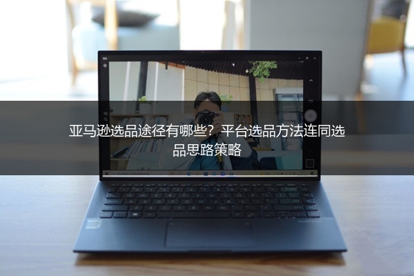 亚马逊选品途径有哪些？平台选品方法连同选品思路策略
