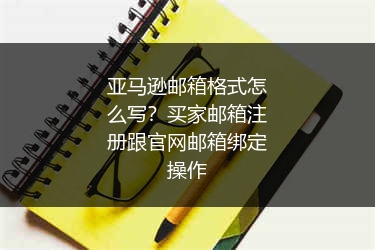 亚马逊邮箱格式怎么写？买家邮箱注册跟官网邮箱绑定操作