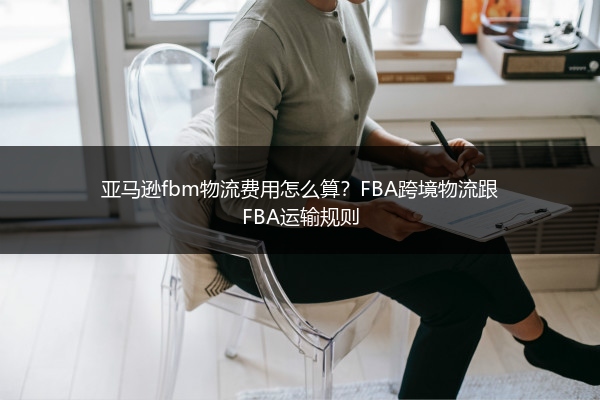 亚马逊fbm物流费用怎么算？FBA跨境物流跟FBA运输规则