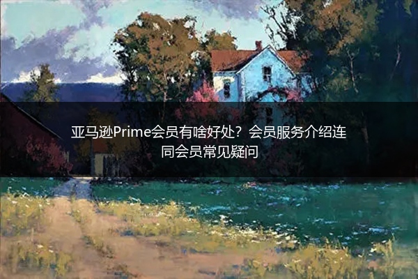 亚马逊Prime会员有啥好处？会员服务介绍连同会员常见疑问