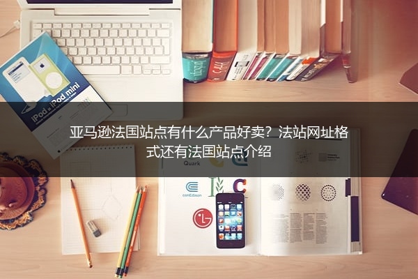 亚马逊法国站点有什么产品好卖？法站网址格式还有法国站点介绍