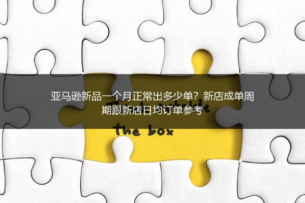 亚马逊新品一个月正常出多少单？新店成单周期跟新店日均订单参考