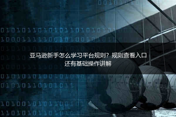亚马逊新手怎么学习平台规则？规则查看入口还有基础操作讲解