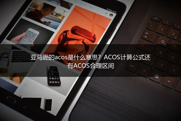 亚马逊的acos是什么意思？ACOS计算公式还有ACOS合理区间
