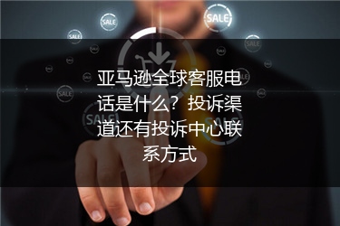 亚马逊全球客服电话是什么？投诉渠道还有投诉中心联系方式